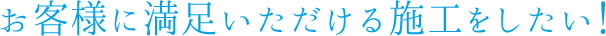 お客様に満足いただける施工をしたい！
