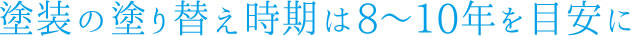 塗装の塗り替え時期は8～10年を目安に